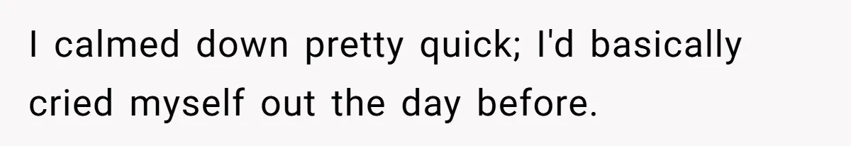 I calmed down pretty quick; I'd basically cried myself out the day before.
