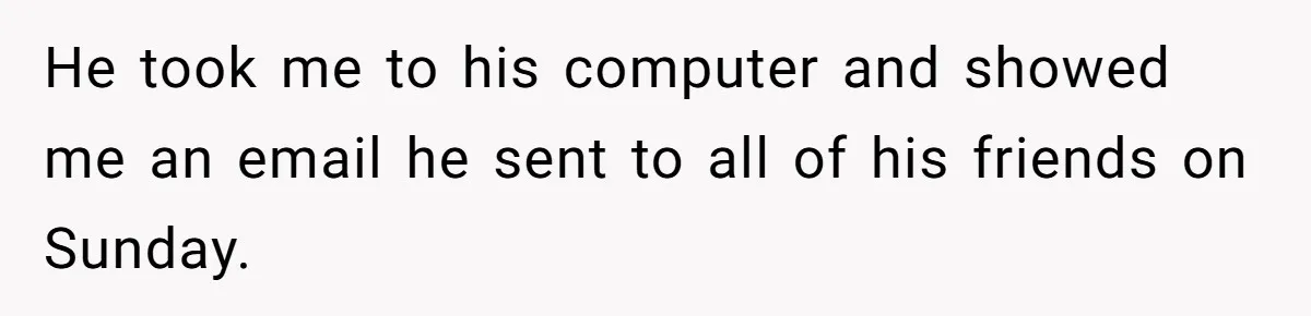 He took me to his computer and showed me an email he sent to all of his friends on Sunday.