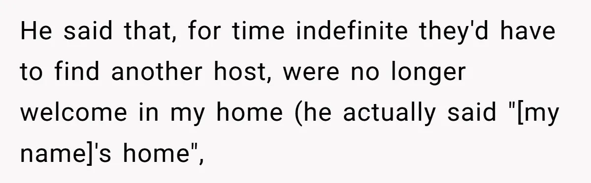 He said that, for time indefinite they'd have to find another host, were no longer welcome in my home (he actually said "[my name]'s home",