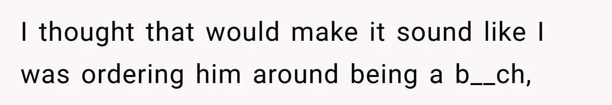 I thought that would make it sound like I was ordering him around being a b__ch,