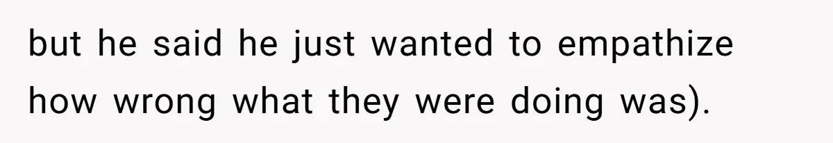 but he said he just wanted to empathize how wrong what they were doing was).