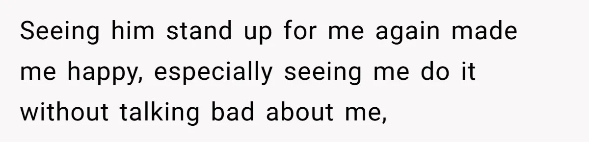 Seeing him stand up for me again made me happy, especially seeing me do it without talking bad about me,