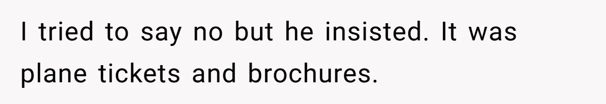 I tried to say no but he insisted. It was plane tickets and brochures.