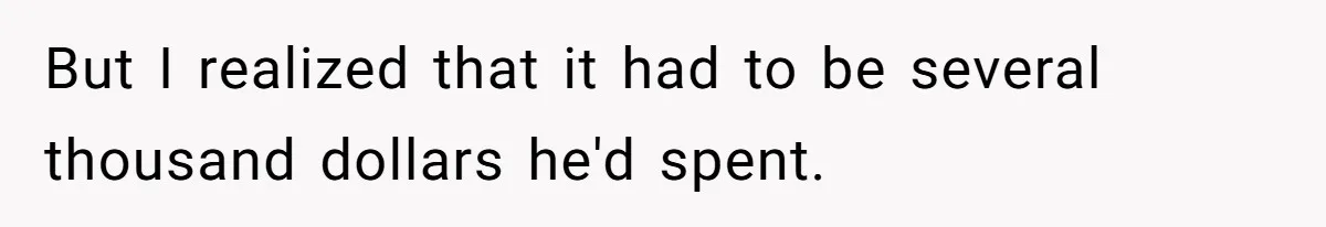 But I realized that it had to be several thousand dollars he'd spent.