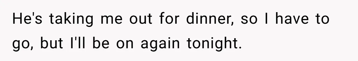 He's taking me out for dinner, so I have to go, but I'll be on again tonight.