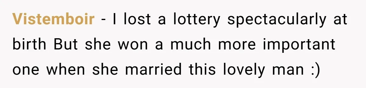 Vistemboir − I lost a lottery spectacularly at birth But she won a much more important one when she married this lovely man :)