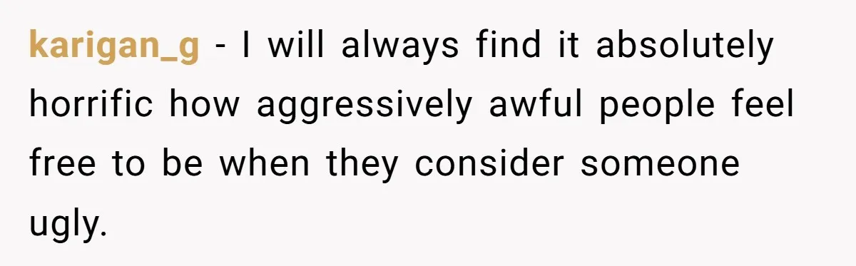 karigan_g − I will always find it absolutely horrific how aggressively awful people feel free to be when they consider someone ugly.