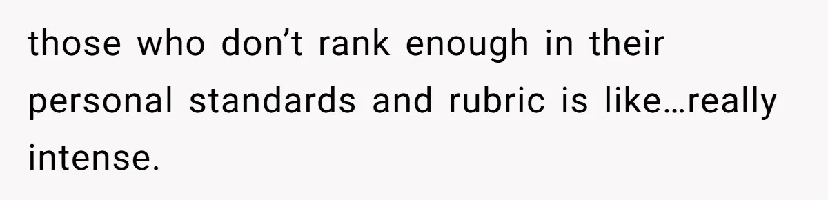 those who don’t rank enough in their personal standards and rubric is like…really intense.