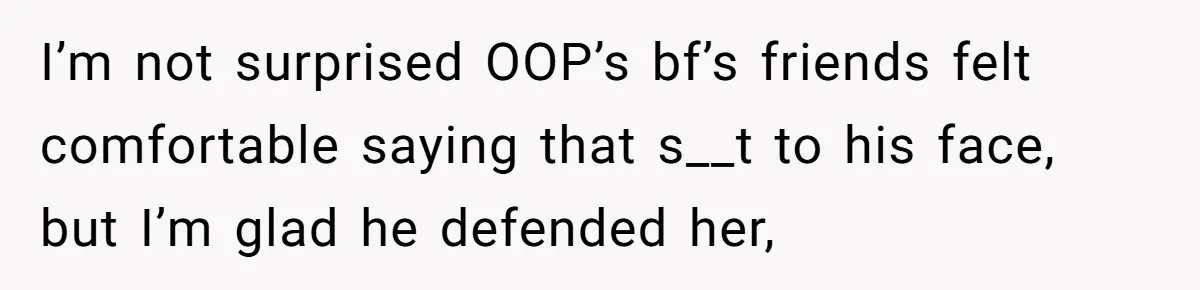 I’m not surprised OOP’s bf’s friends felt comfortable saying that s__t to his face, but I’m glad he defended her,