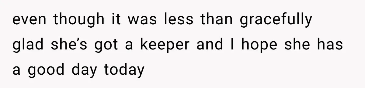 even though it was less than gracefully glad she’s got a keeper and I hope she has a good day today