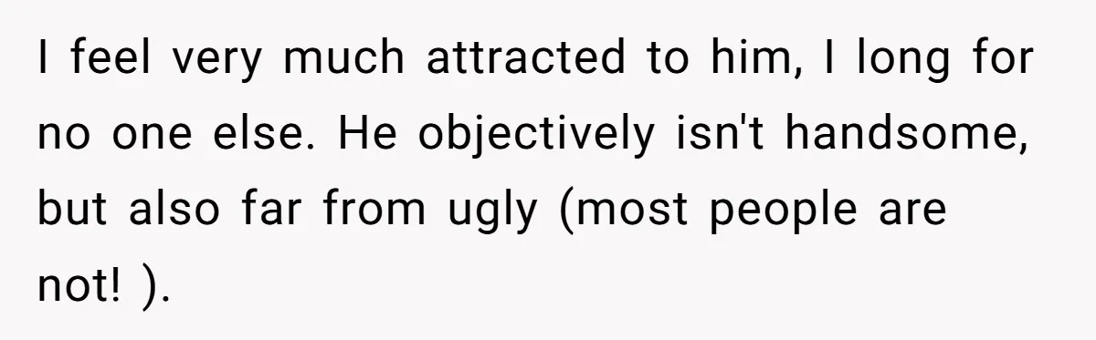 I feel very much attracted to him, I long for no one else. He objectively isn't handsome, but also far from ugly (most people are not! ).