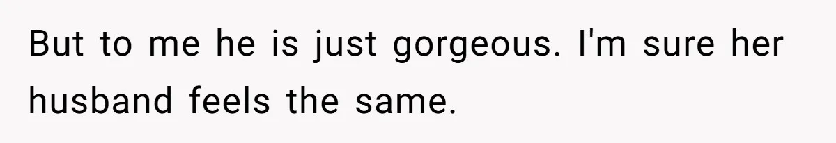 But to me he is just gorgeous. I'm sure her husband feels the same.