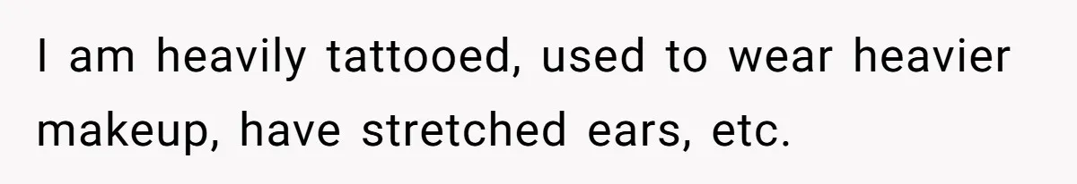 I am heavily tattooed, used to wear heavier makeup, have stretched ears, etc.