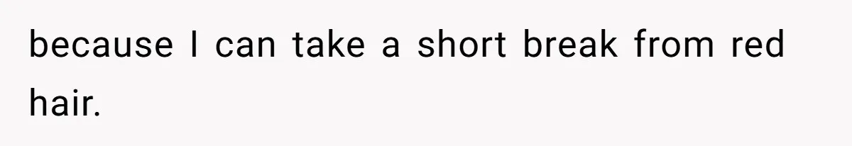 because I can take a short break from red hair.