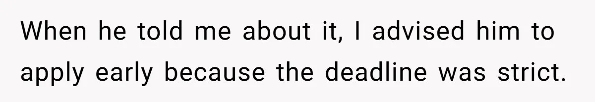 When he told me about it, I advised him to apply early because the deadline was strict.