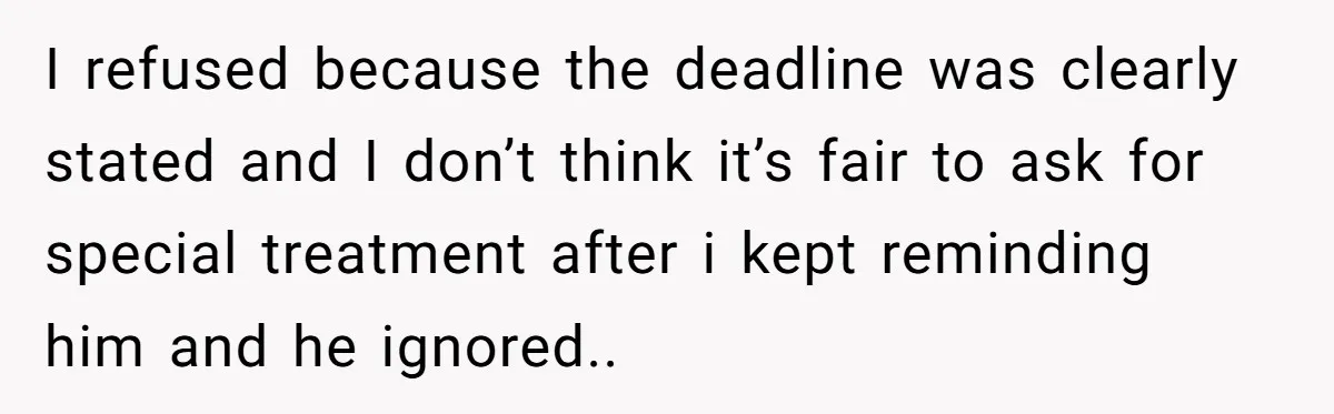 I refused because the deadline was clearly stated and I don’t think it’s fair to ask for special treatment after i kept reminding him and he ignored..