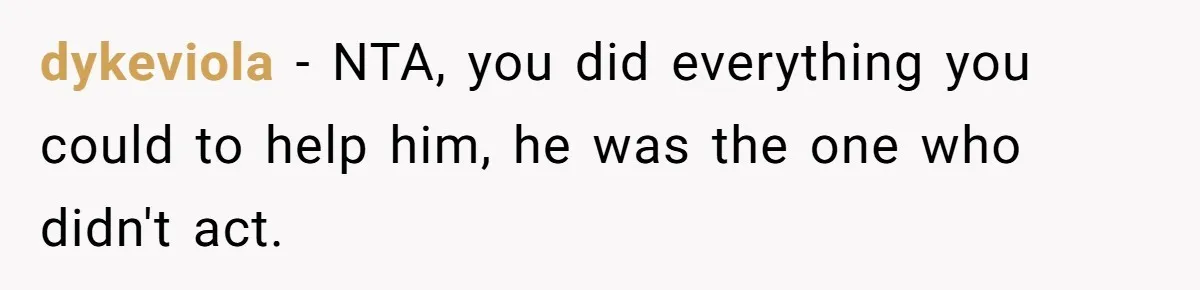 dykeviola − NTA, you did everything you could to help him, he was the one who didn't act.