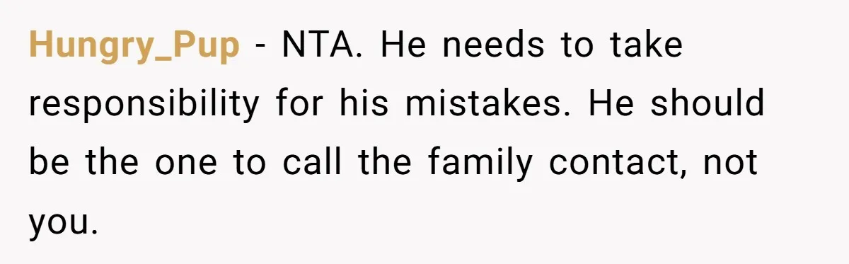 Hungry_Pup − NTA. He needs to take responsibility for his mistakes. He should be the one to call the family contact, not you.