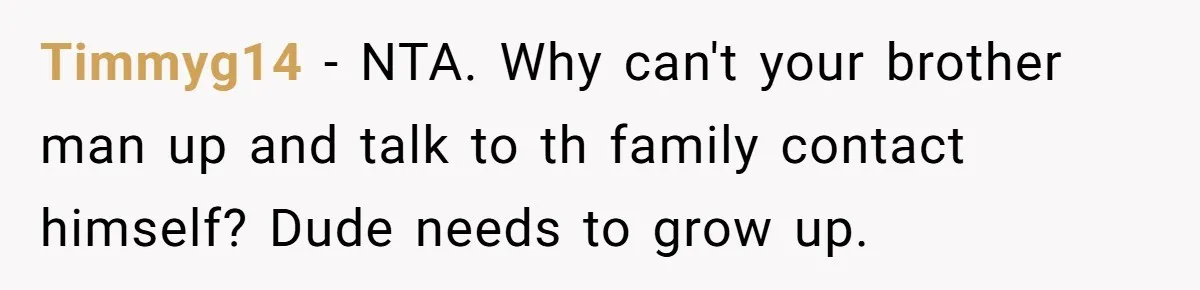 Timmyg14 − NTA. Why can't your brother man up and talk to th family contact himself? Dude needs to grow up.