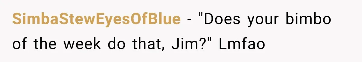 SimbaStewEyesOfBlue − "Does your bimbo of the week do that, Jim?" Lmfao
