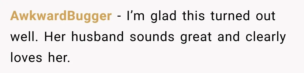 AwkwardBugger − I’m glad this turned out well. Her husband sounds great and clearly loves her.