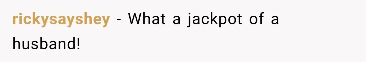 rickysayshey − What a jackpot of a husband!