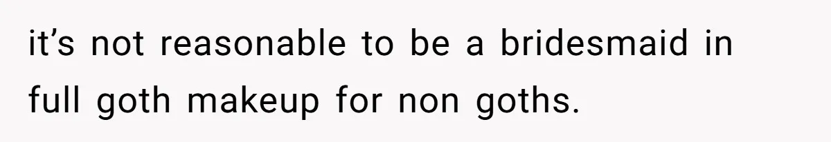 it’s not reasonable to be a bridesmaid in full goth makeup for non goths.