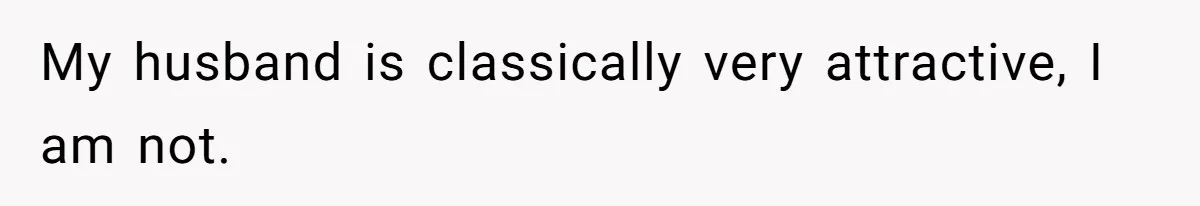 My husband is classically very attractive, I am not.