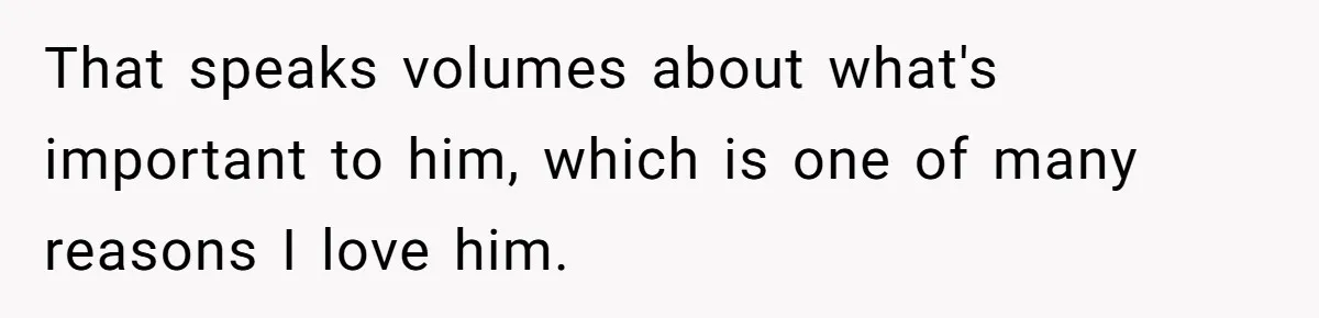 That speaks volumes about what's important to him, which is one of many reasons I love him.