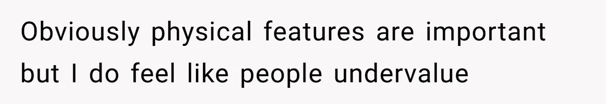 Obviously physical features are important but I do feel like people undervalue