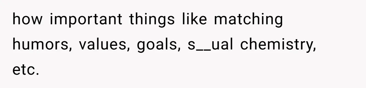 how important things like matching humors, values, goals, s__ual chemistry, etc.