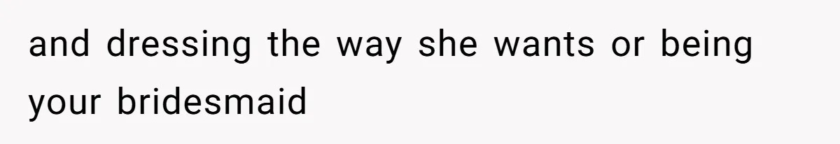 and dressing the way she wants or being your bridesmaid