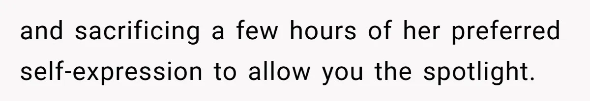 and sacrificing a few hours of her preferred self-expression to allow you the spotlight.
