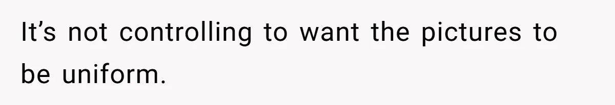 It’s not controlling to want the pictures to be uniform.