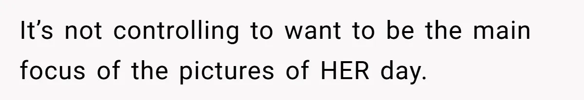 It’s not controlling to want to be the main focus of the pictures of HER day.