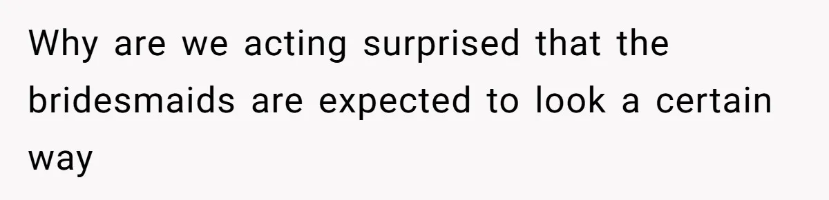 Why are we acting surprised that the bridesmaids are expected to look a certain way