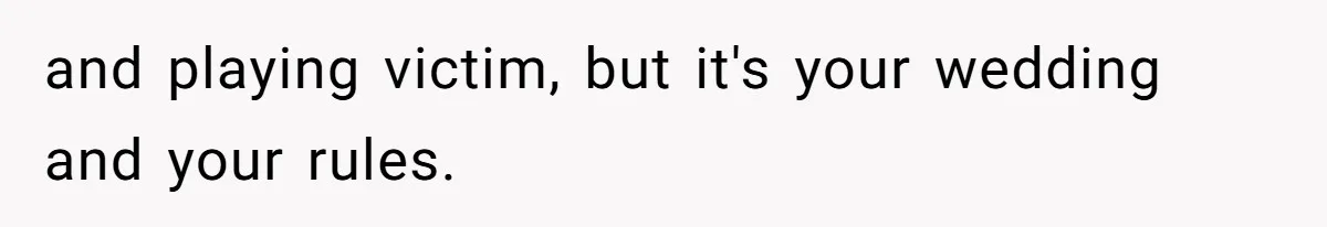 and playing victim, but it's your wedding and your rules.