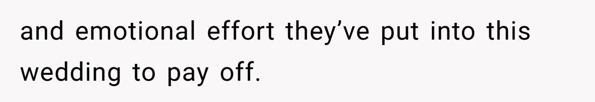 and emotional effort they’ve put into this wedding to pay off.