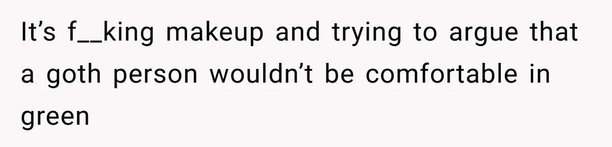 It’s f__king makeup and trying to argue that a goth person wouldn’t be comfortable in green