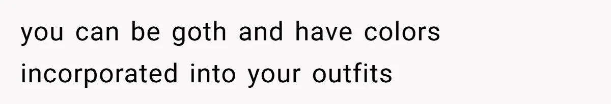 you can be goth and have colors incorporated into your outfits