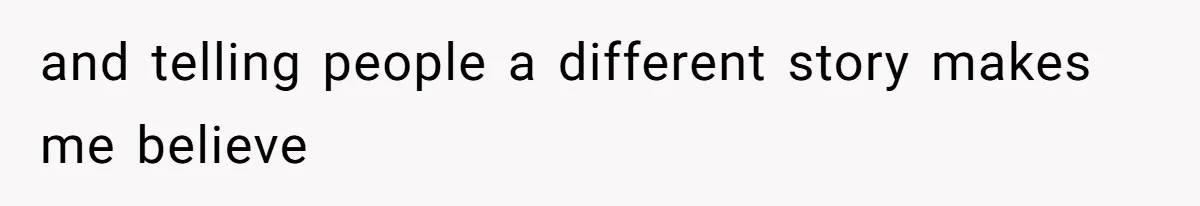 and telling people a different story makes me believe