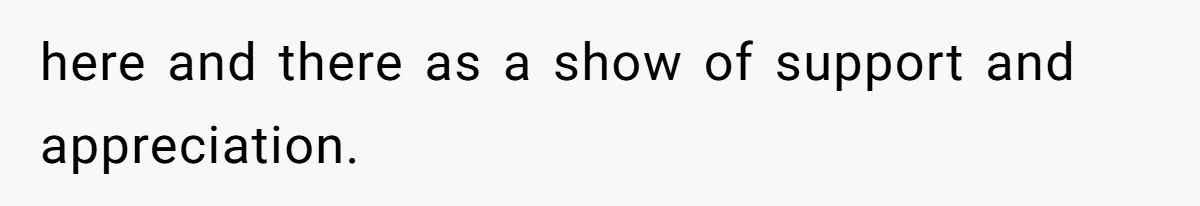here and there as a show of support and appreciation.