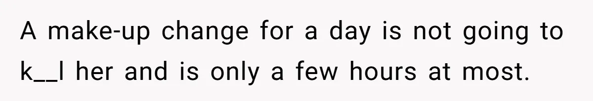 A make-up change for a day is not going to k__l her and is only a few hours at most.