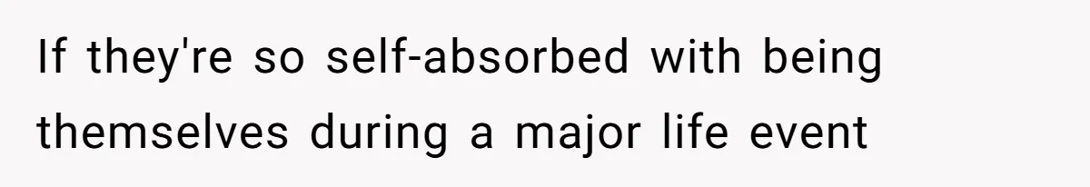 If they're so self-absorbed with being themselves during a major life event