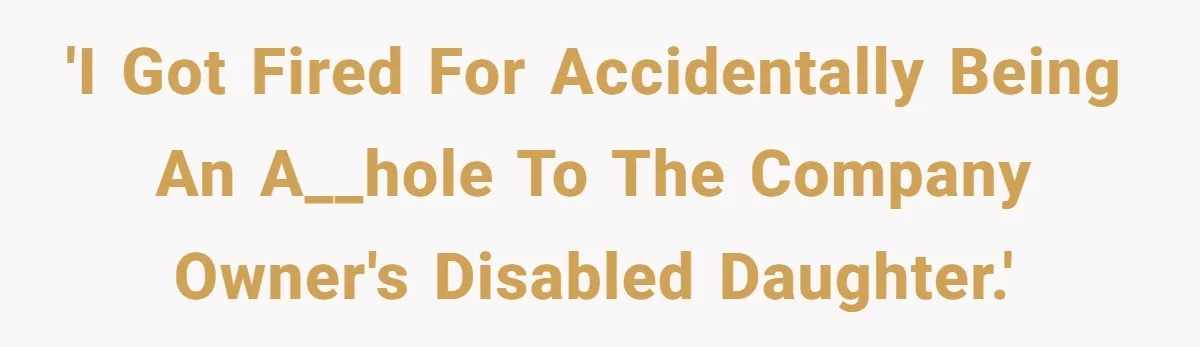 'I got fired for accidentally being an a__hole to the company owner's disabled daughter.'