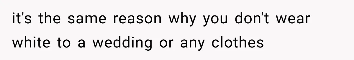 it's the same reason why you don't wear white to a wedding or any clothes