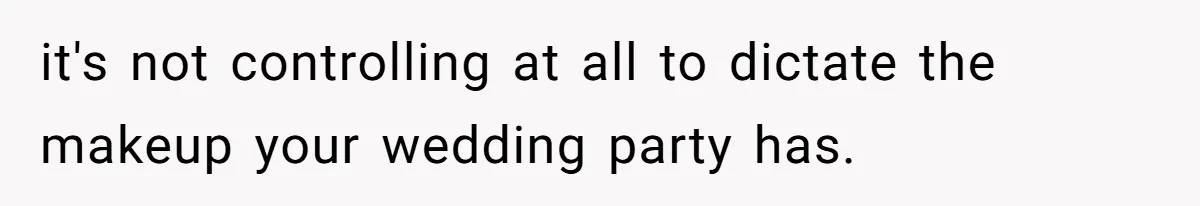 it's not controlling at all to dictate the makeup your wedding party has.