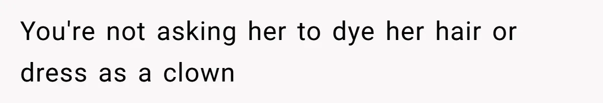You're not asking her to dye her hair or dress as a clown