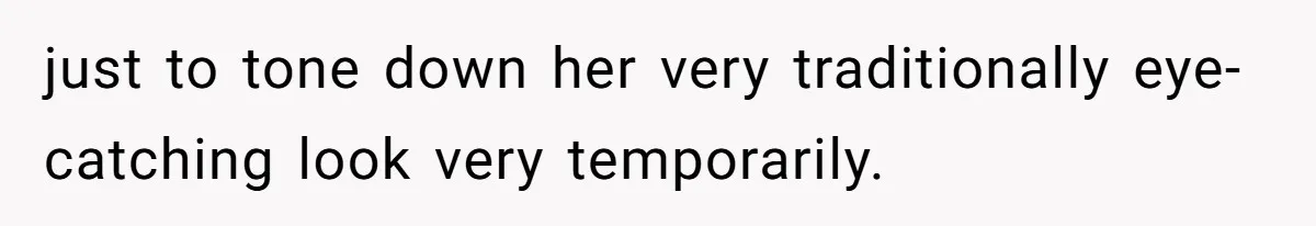 just to tone down her very traditionally eye-catching look very temporarily.