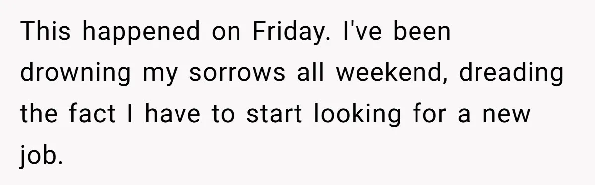 This happened on Friday. I've been drowning my sorrows all weekend, dreading the fact I have to start looking for a new job.